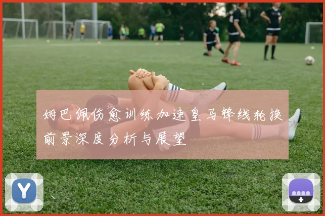 姆巴佩伤愈训练加速皇马锋线轮换前景深度分析与展望